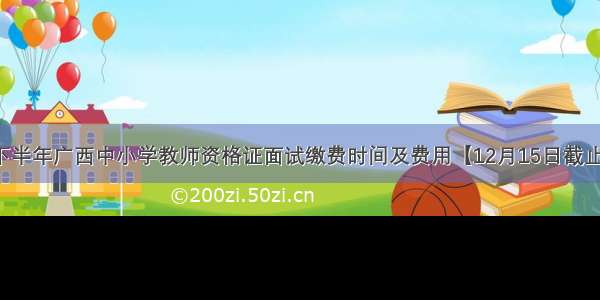 下半年广西中小学教师资格证面试缴费时间及费用【12月15日截止】