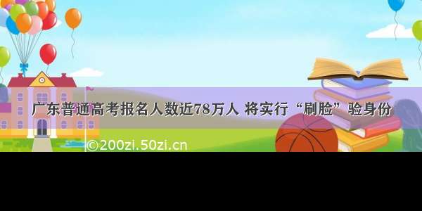 广东普通高考报名人数近78万人 将实行“刷脸”验身份