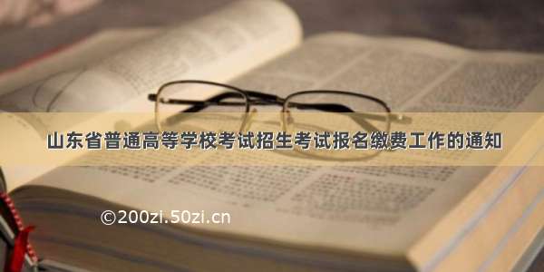 山东省普通高等学校考试招生考试报名缴费工作的通知