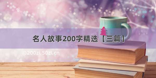 名人故事200字精选【三篇】