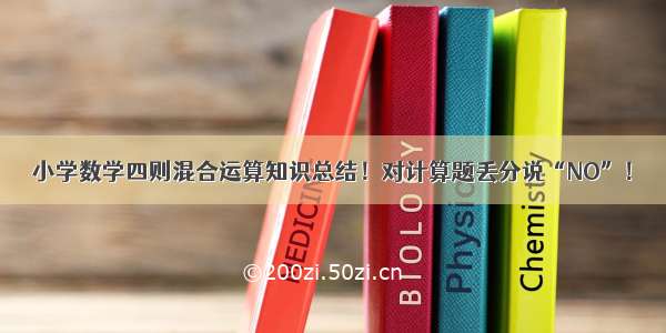 小学数学四则混合运算知识总结！对计算题丢分说“NO”！