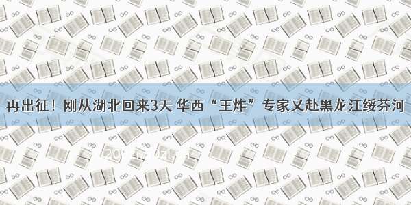 再出征！刚从湖北回来3天 华西“王炸”专家又赴黑龙江绥芬河