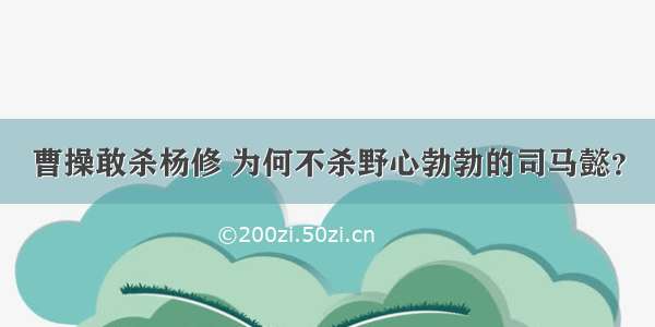 曹操敢杀杨修 为何不杀野心勃勃的司马懿？