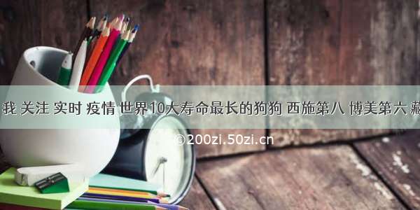 刷新 翻看 我 关注 实时 疫情 世界10大寿命最长的狗狗 西施第八 博美第六 藏獒居榜首