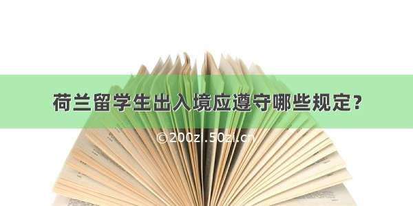 荷兰留学生出入境应遵守哪些规定？