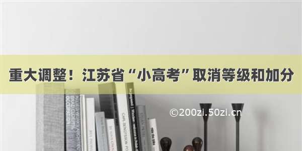 重大调整！江苏省“小高考”取消等级和加分