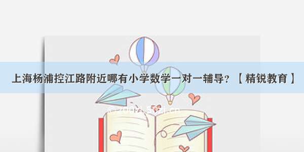 上海杨浦控江路附近哪有小学数学一对一辅导？【精锐教育】