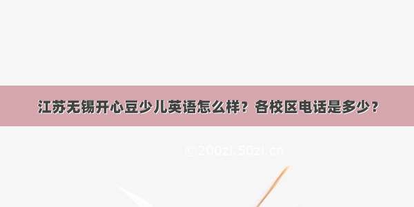 江苏无锡开心豆少儿英语怎么样？各校区电话是多少？