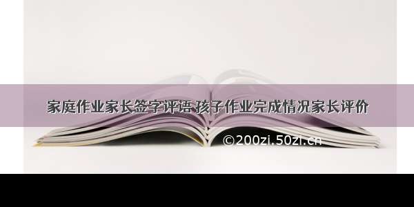 家庭作业家长签字评语 孩子作业完成情况家长评价