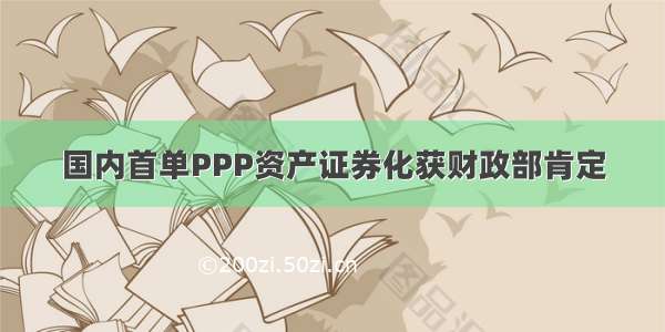 国内首单PPP资产证券化获财政部肯定