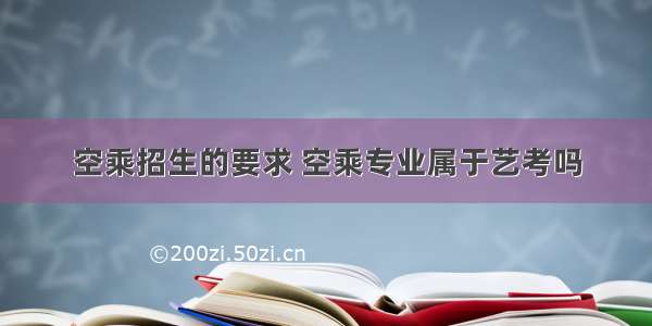 空乘招生的要求 空乘专业属于艺考吗