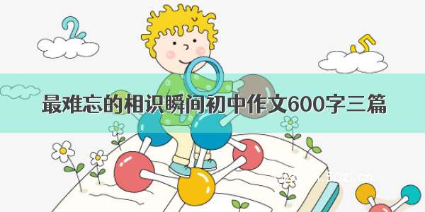 最难忘的相识瞬间初中作文600字三篇