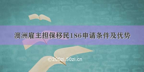 澳洲雇主担保移民186申请条件及优势