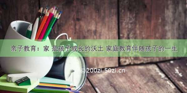 亲子教育：家 是孩子成长的沃土 家庭教育伴随孩子的一生