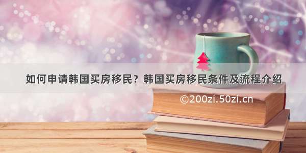 如何申请韩国买房移民？韩国买房移民条件及流程介绍