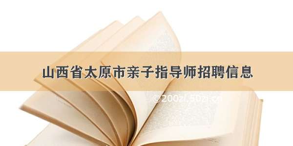 山西省太原市亲子指导师招聘信息