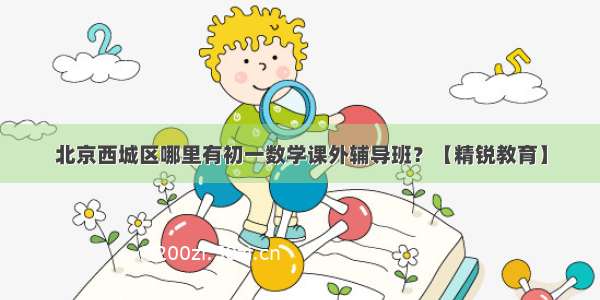 北京西城区哪里有初一数学课外辅导班？【精锐教育】