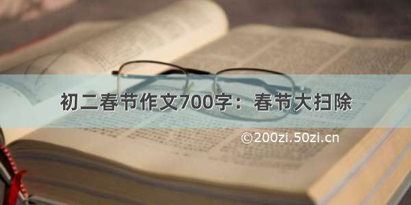 初二春节作文700字：春节大扫除