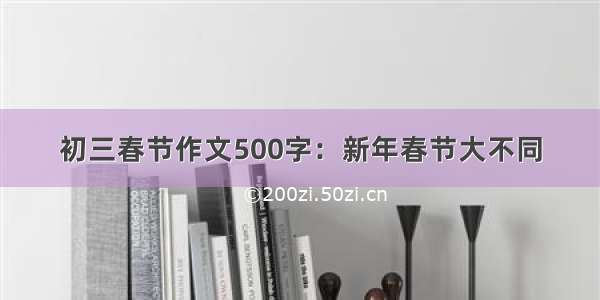 初三春节作文500字：新年春节大不同