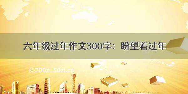 六年级过年作文300字：盼望着过年