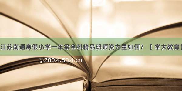 江苏南通寒假小学一年级全科精品班师资力量如何？【 学大教育】