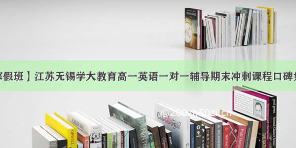 【寒假班】江苏无锡学大教育高一英语一对一辅导期末冲刺课程口碑如何？