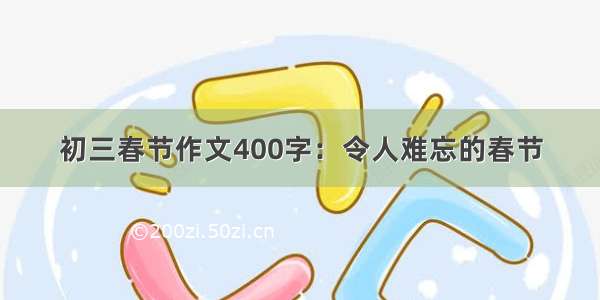 初三春节作文400字：令人难忘的春节