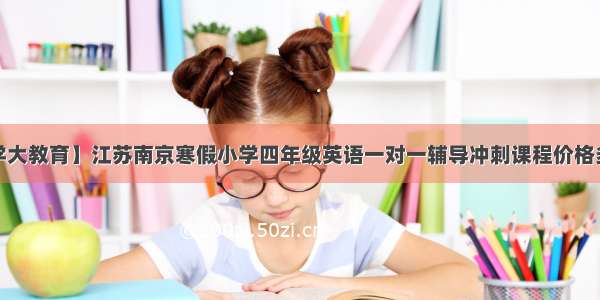 【学大教育】江苏南京寒假小学四年级英语一对一辅导冲刺课程价格多少？