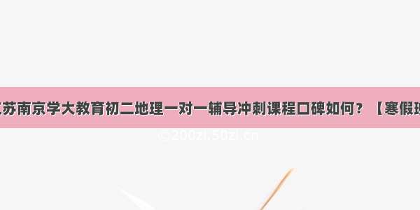 江苏南京学大教育初二地理一对一辅导冲刺课程口碑如何？【寒假班】