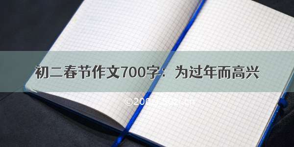 初二春节作文700字：为过年而高兴