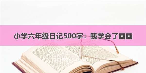 小学六年级日记500字：我学会了画画