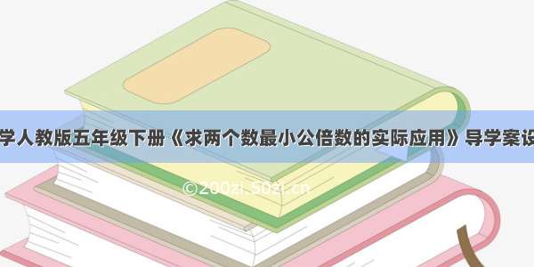 小学人教版五年级下册《求两个数最小公倍数的实际应用》导学案设计