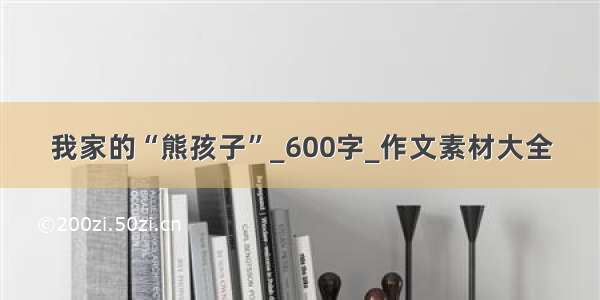 我家的“熊孩子”_600字_作文素材大全