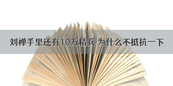 刘禅手里还有10万精兵 为什么不抵抗一下