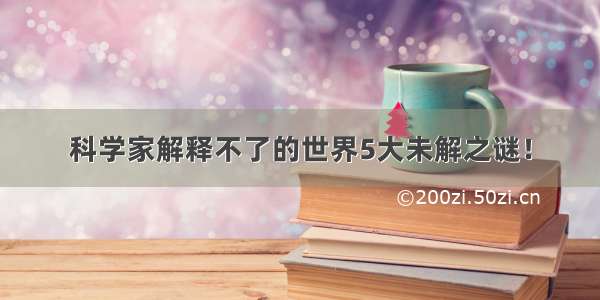 科学家解释不了的世界5大未解之谜！