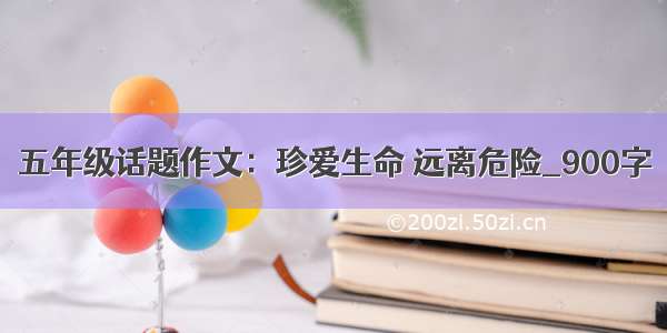 五年级话题作文：珍爱生命 远离危险_900字