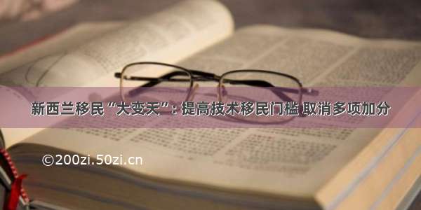 新西兰移民“大变天”: 提高技术移民门槛 取消多项加分