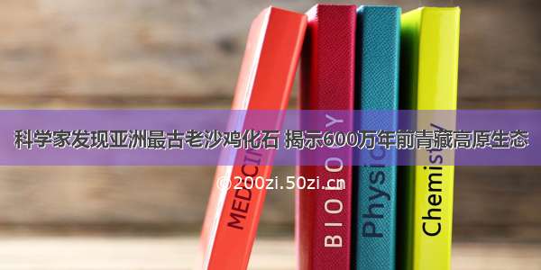 科学家发现亚洲最古老沙鸡化石 揭示600万年前青藏高原生态