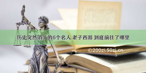 历史突然消失的6个名人 老子西游 到底前往了哪里