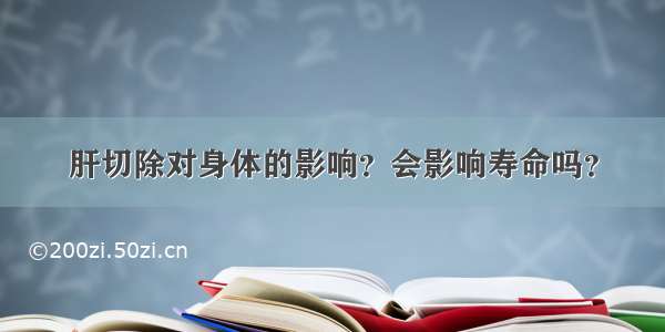 肝切除对身体的影响？会影响寿命吗？