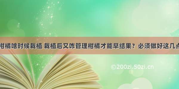 柑橘啥时候栽植 栽植后又咋管理柑橘才能早结果？必须做好这几点