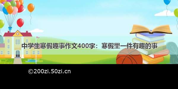 中学生寒假趣事作文400字：寒假里一件有趣的事