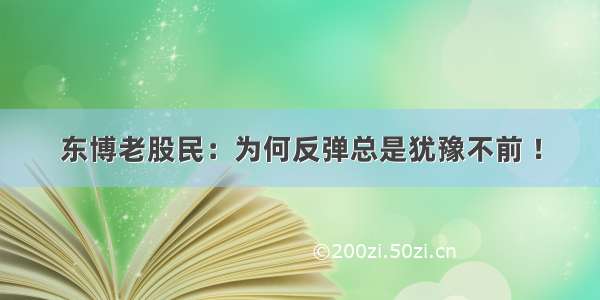 东博老股民：为何反弹总是犹豫不前 ！