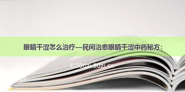 眼睛干涩怎么治疗—民间治愈眼睛干涩中药秘方：