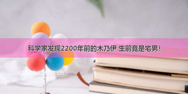 科学家发现2200年前的木乃伊 生前竟是宅男！