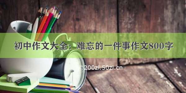 初中作文大全：难忘的一件事作文800字