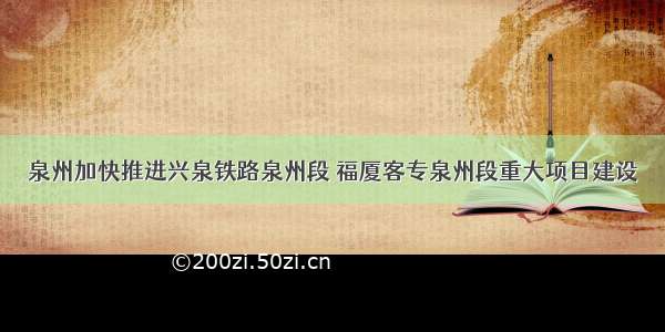 泉州加快推进兴泉铁路泉州段 福厦客专泉州段重大项目建设