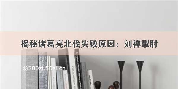 揭秘诸葛亮北伐失败原因：刘禅掣肘