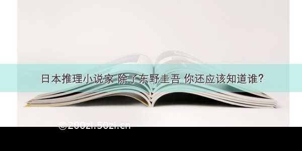 日本推理小说家 除了东野圭吾 你还应该知道谁？