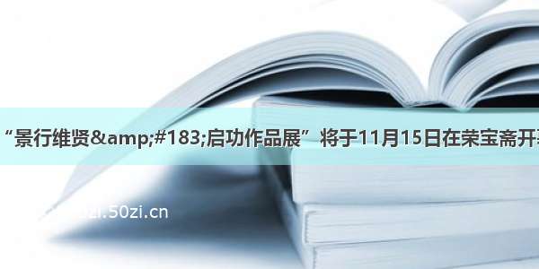 “景行维贤&amp;#183;启功作品展”将于11月15日在荣宝斋开幕